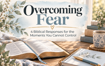 Overcoming Fear: 4 Biblical Responses for the Moments You Cannot Control